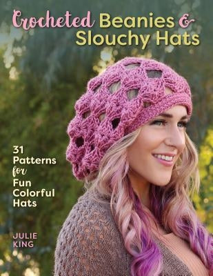 Crocheted Beanies & Slouchy Hats: 31 Patterns for Fun Colorful Hats by King, Julie