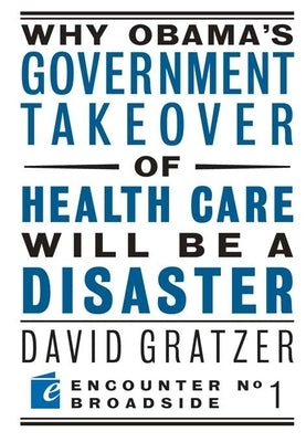 Why Obama's Government Takeover of Health Care Will Be a Disaster by Gratzer, David