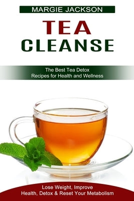 Tea Cleanse: Lose Weight, Improve Health, Detox & Reset Your Metabolism (The Best Tea Detox Recipes for Health and Wellness) by Jackson, Margie