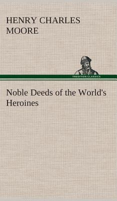 Noble Deeds of the World's Heroines by Moore, Henry Charles