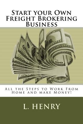 Start your Own Freight Brokering Business: Steps to Work From Home and Make Money by Henry, L.