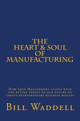 The Heart and Soul of Manufacturing: How Lean Management aligns with the better angels of our nature to create extraordinary business results by Waddell, Bill