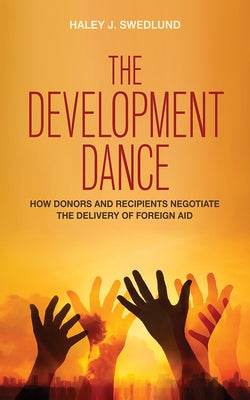 The Development Dance: How Donors and Recipients Negotiate the Delivery of Foreign Aid by Swedlund, Haley J.
