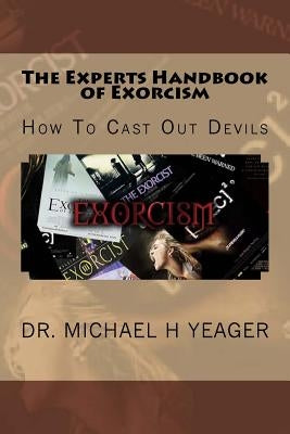The Experts Handbook of Exorcism: How To Cast Out Devils by Yeager, Michael H.