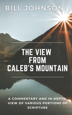 The View from Caleb's Mountain: A Commentary and In-Depth View of Portions of Scripture by Johnson, Bill
