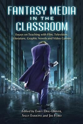 Fantasy Media in the Classroom: Essays on Teaching with Film, Television, Literature, Graphic Novels and Video Games by Dial-Driver, Emily