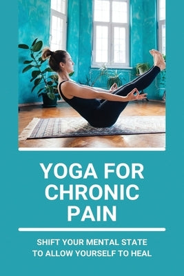 Yoga For Chronic Pain: Shift Your Mental State To Allow Yourself To Heal: Restorative Yoga For Chronic Pain by Kichline, Jonathon