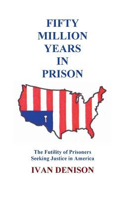 Fifty Million Years in Prison: The Futility of Prisoners Seeking Justice in America by Denison, Ivan