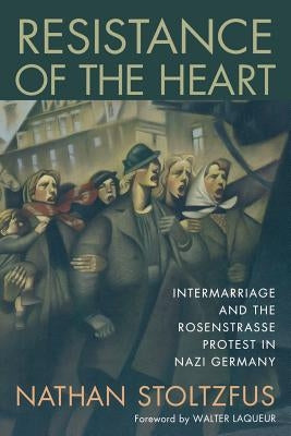 Resistance of the Heart: Intermarriage and the Rosenstrasse Protest in Nazi Germany by Stoltzfus, Nathan