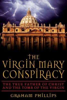 The Virgin Mary Conspiracy: The True Father of Christ and the Tomb of the Virgin by Phillips, Graham