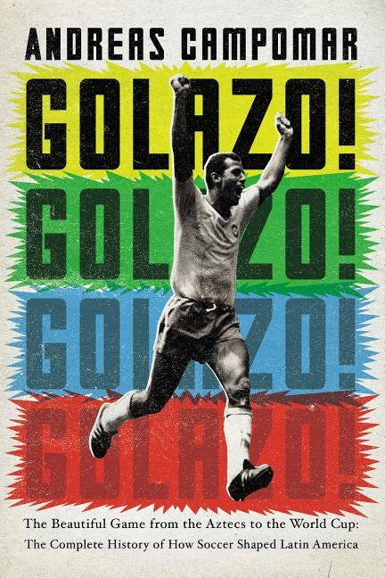 Golazo!: The Beautiful Game from the Aztecs to the World Cup: The Complete History of How Soccer Shaped Latin America by Campomar, Andreas