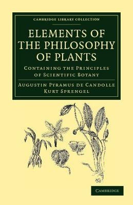 Elements of the Philosophy of Plants: Containing the Principles of Scientific Botany; Nomenclature, Theory of Classification, Phythography; Anatomy, C by Candolle, Augustin Pyramus De