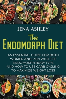 The Endomorph Diet: An Essential Guide for Both Women and Men with the Endomorph Body Type and How to Use Carb Cycling to Maximize Weight by Ashley, Jena
