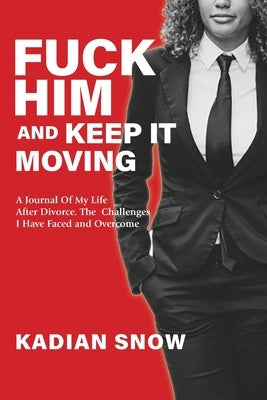 Fuck him and Keep it Moving: A Journal of my life after my divorce: the challenges I faced and overcome being newly divorced. by Snow, Kadian