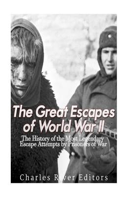 The Great Escapes of World War II: The History of the Most Legendary Escape Attempts by Prisoners of War by Charles River Editors