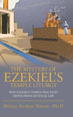 The Mystery of Ezekiel's Temple Liturgy: Why Ezekiel's Temple Practices Differ from Levitical Law by Nixon Ph. D., Hilary Arthur