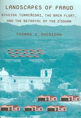 Landscapes of Fraud: Mission Tumacácori, the Baca Float, and the Betrayal of the O'Odham by Sheridan, Thomas E.