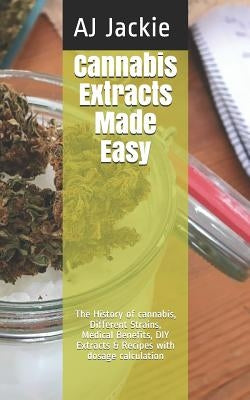 Cannabis Extracts Made Easy: The History of cannabis, Different Strains, Medical Benefits, DIY Extracts & Recipes with dosage calculation by Jackie, Aj