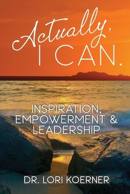 Actually, I Can: Inspiration, Empowerment & Leadership by Koerner, Lori