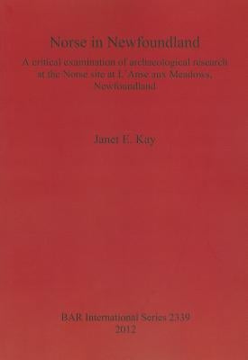 Norse in Newfoundland: A critical examination of archaeological research at the Norse site at L'Anse aux Meadows, Newfoundland by Kay, Janet E.