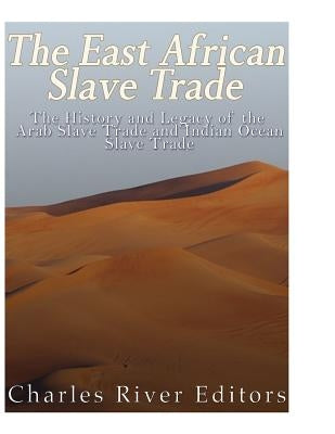 The East African Slave Trade: The History and Legacy of the Arab Slave Trade and the Indian Ocean Slave Trade by Charles River Editors