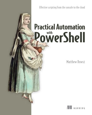 Practical Automation with Powershell: Effective Scripting from the Console to the Cloud by Dowst, Matthew