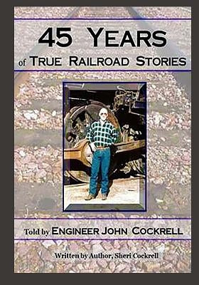 45 Years of True Railroad Stories: Told by Engineer John Cockrell by Cockrell, John D.