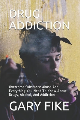 Drug Addiction: Overcome Substance Abuse And Everything You Need To Know About Drugs, Alcohol, And Addiction by Idris, Yusuf