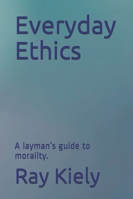 Everyday Ethics: A layman's guide to morality. by Kiely, Ray David