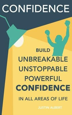 Confidence: Build Unbreakable, Unstoppable, Powerful Confidence: Boost Your Self-Confidence by Albert, Justin