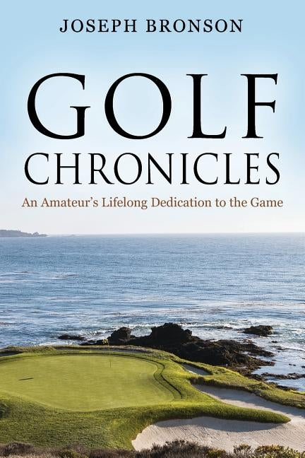 Golf Chronicles: An Amateur's Lifelong Dedication to the Game by Bronson, Joseph