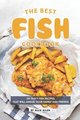 The Best Fish Cookbook: 30 Tasty Fish Recipes That Will Amaze Your Family and Friends by Allen, Allie