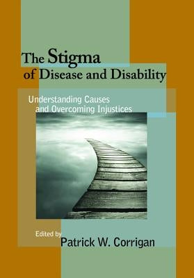 The Stigma of Disease and Disability: Understanding Causes and Overcoming Injustices by Corrigan, Patrick W.