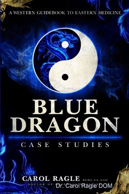 Blue Dragon Case Studies: A Western Guidebook to Eastern Medicine by Ragle Dom, Carol