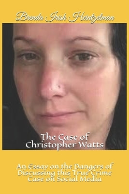 The Case of Christopher Watts: An Essay on the Dangers of Discussing this True Crime Case on Social Media by Irish Heintzelman, Brenda