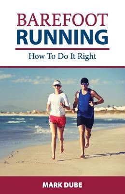 Barefoot Running: How to Do It Right by Dube, Mark