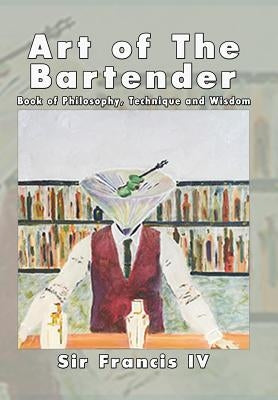 Art of The Bartender: A Book Of Philosophy, Technique And Wisdom by Sir Francis IV