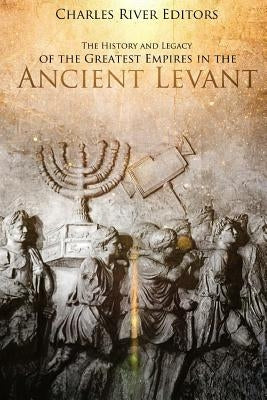 The History and Legacy of the Greatest Empires in the Ancient Levant by Charles River Editors