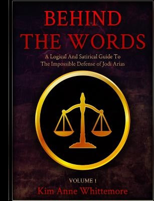 Behind The Words: A Logical and Satirical Guide to the Impossible Defense of Jodi Arias by Whittemore, Kim Anne