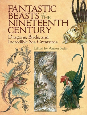 Fantastic Beasts of the Nineteenth Century: Dragons, Birds, and Incredible Sea Creatures by Seder, Anton