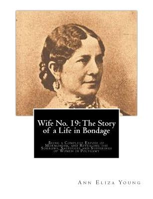 Wife No. 19: The Story of a Life in Bondage: Being a Complete Expose of Mormonism, and Revealing the Sorrows, Sacrifices and Suffer by Young, Ann Eliza