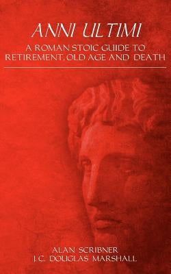 Anni Ultimi: A Roman Stoic Guide to Retirement, Old Age and Death by Marshall, J. C. Douglas