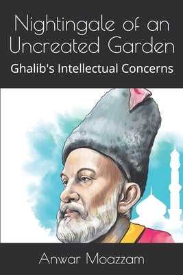 Nightingale of an Uncreated Garden: Ghalib's Intellectual Concerns by Moazzam, Anwar