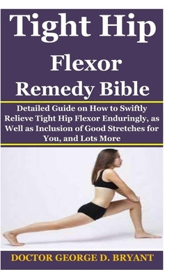 Tight Hip Flexor Remedy Bible: Detailed Guide on How to Swiftly Relieve Tight Hip Flexor Enduringly, as Well as Inclusion of Good Stretches for You, by Bryant, Doctor George D.