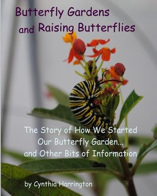 Butterfly Gardens and Raising Butterflies: The Story of How We Started Our Butterfly Garden... and Other Bits of Information by Harrington, Cynthia