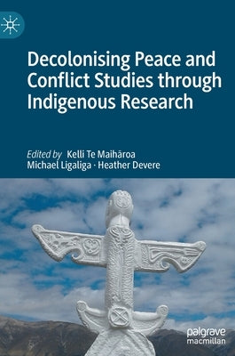 Decolonising Peace and Conflict Studies Through Indigenous Research by Te Maihāroa, Kelli
