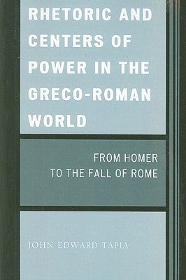 Rhetoric and Centers of Power in the Greco-Roman World: From Homer to the Fall of Rome by Tapia, John Edward