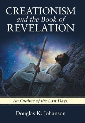 Creationism and the Book of Revelation: An Outline of the Last Days by Johanson, Douglas K.