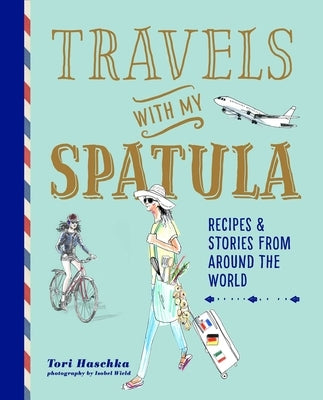 Travels with My Spatula: Recipes & Stories from Around the World by Haschka, Tori