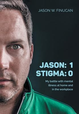 Jason: 1 Stigma: 0: My battle with mental illness at home and in the workplace by Finucan, Jason W.